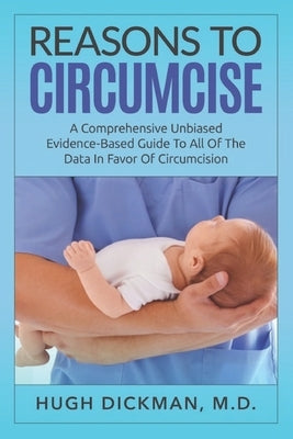 Reasons To Circumcise: A Comprehensive Unbiased Evidence-Based Guide To All Of The Data In Favor Of Circumcision by Dickman M. D., Hugh