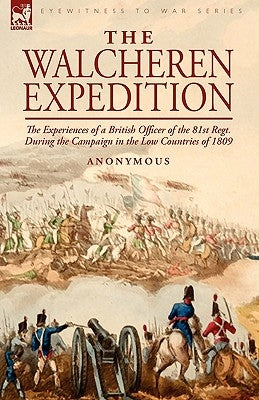 The Walcheren Expedition: the Experiences of a British Officer of the 81st Regt. During the Campaign in the Low Countries of 1809 by Anonymous