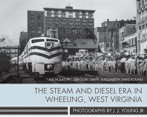The Steam and Diesel Era in Wheeling, West Virginia: Photographs by J. J. Young Jr. by Fry, Nicholas