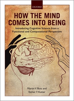 How the Mind Comes Into Being: Introducing Cognitive Science from a Functional and Computational Perspective by Butz, Martin V.