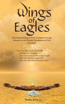 Wings of Eagles: Practicing Abiding in God'S Consistent Loving Presence in the Chaotic Floodwaters of Life (Devotional) by Jensen, Twila