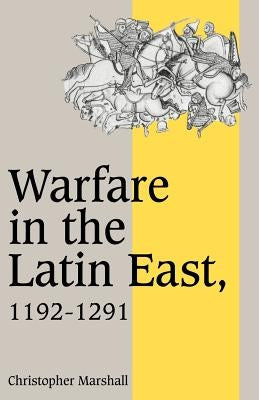 Warfare in the Latin East, 1192-1291 by Marshall, Christopher