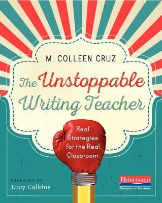 The Unstoppable Writing Teacher: Real Strategies for the Real Classroom by Cruz, M. Colleen