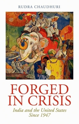 Forged in Crisis: India and the United States Since 1947 by Chaudhuri, Rudra