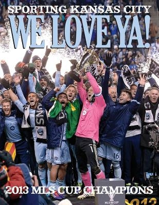 We Love Ya!: Sporting Kansas City - 2013 MLS Champions by The Kansas City Star