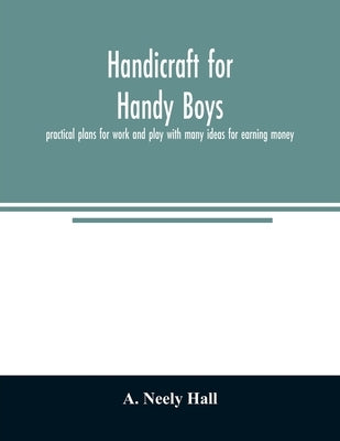 Handicraft for handy boys;: practical plans for work and play with many ideas for earning money by Neely Hall, A.