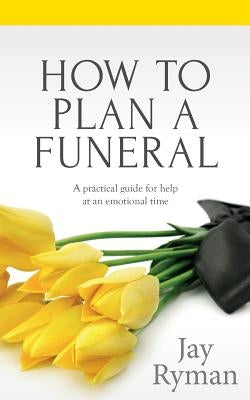 How To Plan A Funeral: A Practical Guide For Help At An Emotional Time by Ryman, Jay