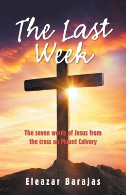 The Last Week: The Seven Words of Jesus from the Cross on Mount Calvary by Barajas, Eleazar