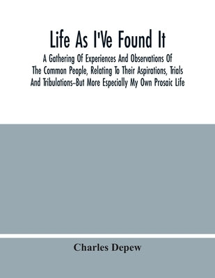 Life As I'Ve Found It: A Gathering Of Experiences And Observations Of The Common People, Relating To Their Aspirations, Trials And Tribulatio by DePew, Charles
