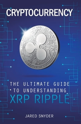 Cryptocurrency: The Ultimate Guide to Understanding XRP Ripple by Snyder, Jared