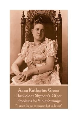 Anna Katherine Green - The Golden Slipper & Other Problems for Violet Strange: "It is not for me to suspect but to detect" by Green, Anna Katherine
