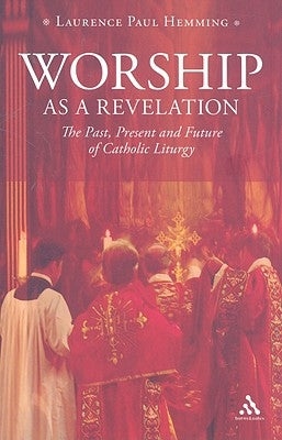 Worship as a Revelation: The Past Present and Future of Catholic Liturgy by Hemming, Laurence Paul