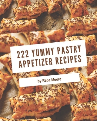 222 Yummy Pastry Appetizer Recipes: Start a New Cooking Chapter with Yummy Pastry Appetizer Cookbook! by Moore, Reba