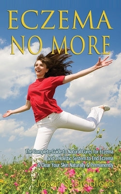 Eczema No More: The Complete Guide to Natural Cures for Eczema and a Holistic System to End Eczema & Clear Your Skin Naturally & Perma by Bradford, Jason S.