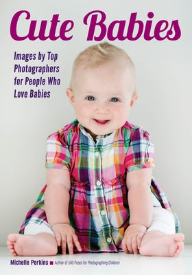 Cute Babies: Images by Top Photographers for People Who Love Babies by Perkins, Michelle