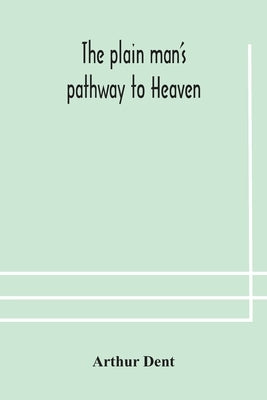 The plain man's pathway to Heaven, wherein every man may clearly see whether he shall be saved or damned, with a table of all the principal matters, a by Dent, Arthur