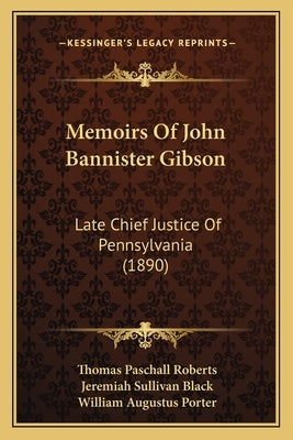 Memoirs Of John Bannister Gibson: Late Chief Justice Of Pennsylvania (1890) by Roberts, Thomas Paschall