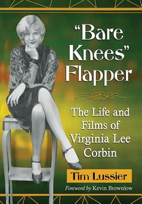 Bare Knees Flapper: The Life and Films of Virginia Lee Corbin by Lussier, Tim