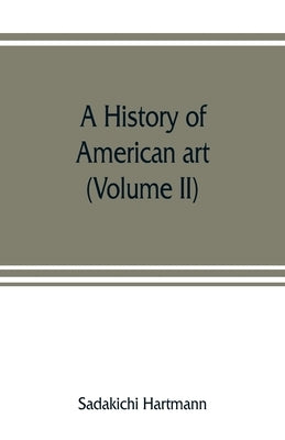 A history of American art (Volume II) by Hartmann, Sadakichi