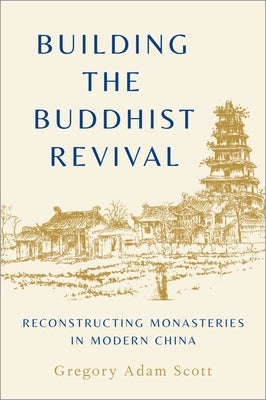 Building the Buddhist Revival: Reconstructing Monasteries in Modern China by Scott, Gregory Adam