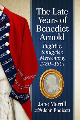 The Late Years of Benedict Arnold: Fugitive, Smuggler, Mercenary, 1780-1801 by Merrill, Jane