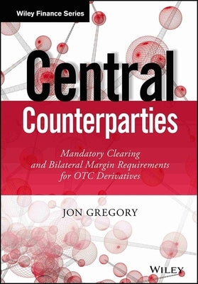 Central Counterparties: Mandatory Central Clearing and Initial Margin Requirements for OTC Derivatives by Gregory, Jon