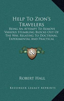 Help to Zion's Travelers: Being an Attempt to Remove Various Stumbling Blocks Out of the Way, Relating to Doctrinal, Experimental and Practical by Hall, Robert