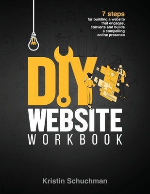 DIY Website Workbook: 7 steps for building a website that engages, converts and builds a compelling online presence by Schuchman, Kristin