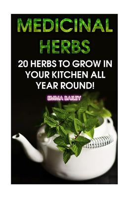 Medicinal Herbs: 20 Herbs to Grow in Your Kitchen All Year Round!: (Growing Herbs, Indoor Gardening) by Bailey, Emma