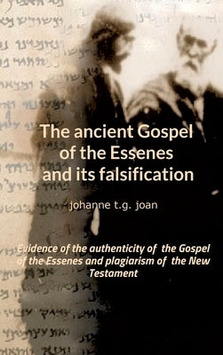 The ancient Gospel of the Essenes and its falsification: Evidence of the authenticity of the Gospel of the Essenes and plagiarism of the New Testament by T. G. Joan, Johanne