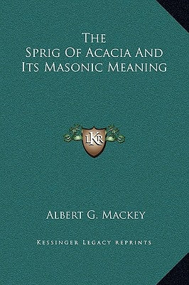The Sprig of Acacia and Its Masonic Meaning by Mackey, Albert Gallatin
