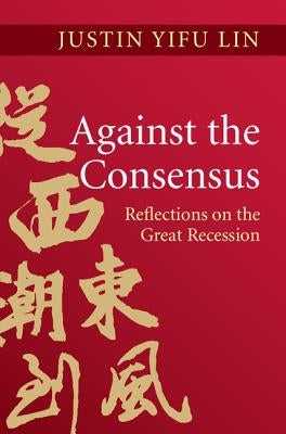 Against the Consensus: Reflections on the Great Recession by Lin, Justin Yifu