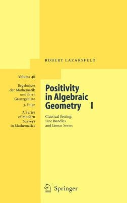Positivity in Algebraic Geometry I: Classical Setting: Line Bundles and Linear Series by Lazarsfeld, R. K.