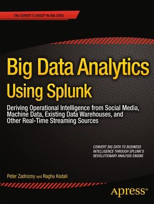 Big Data Analytics Using Splunk: Deriving Operational Intelligence from Social Media, Machine Data, Existing Data Warehouses, and Other Real-Time Stre by Zadrozny, Peter