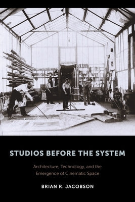 Studios Before the System: Architecture, Technology, and the Emergence of Cinematic Space by Jacobson, Brian