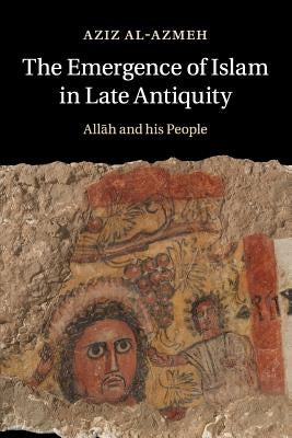 The Emergence of Islam in Late Antiquity: Allah and His People by Al-Azmeh, Aziz