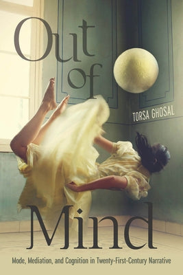 Out of Mind: Mode, Mediation, and Cognition in Twenty-First-Century Narrative by Ghosal, Torsa