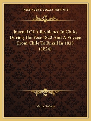 Journal Of A Residence In Chile, During The Year 1822 And A Voyage From Chile To Brazil In 1823 (1824) by Graham, Maria