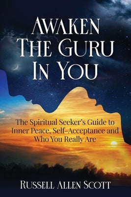 Awaken the Guru in You: The Spiritual Seeker's Guide to Inner Peace, Self-Acceptance and Who You Really Are by Scott, Russell Allen