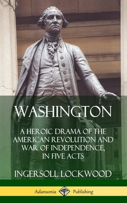 Washington: A Heroic Drama of the American Revolution and War of Independence, in Five Acts (Hardcover) by Lockwood, Ingersoll