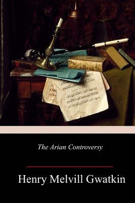 The Arian Controversy by Gwatkin, Henry Melvill