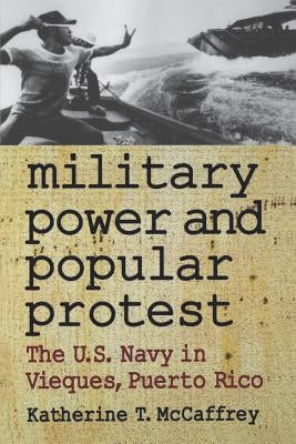 Military Power and Popular Protest: The U.S. Navy in Vieques, Puerto Rico by McCaffrey, Katherine T.