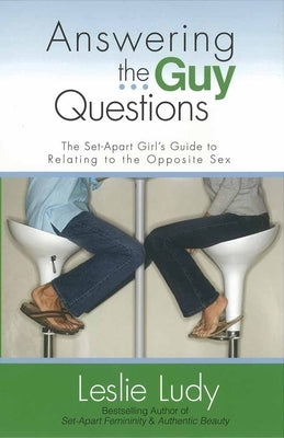 Answering the Guy Questions: The Set-Apart Girl's Guide to Relating to the Opposite Sex by Ludy, Leslie