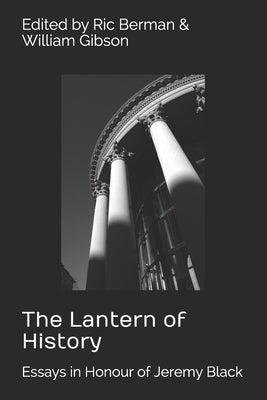 The Lantern of History: Essays in Honour of Jeremy Black - Edited by Ric Berman and William Gibson by Gibson, William