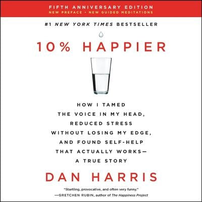 10% Happier: How I Tamed the Voice in My Head, Reduced Stress Without Losing My Edge, and Found Self-Help That Actually Works--A Tr by Harris, Dan