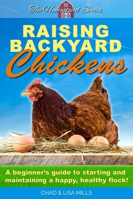 Raising Backyard Chickens: A beginner's guide to starting and maintaining a happy, healthy flock by Mills, Chad