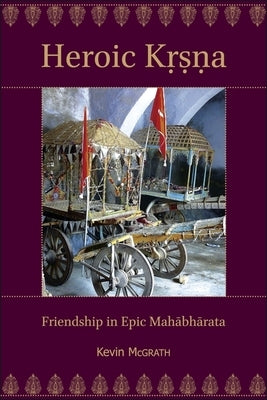 Heroic Kṛṣṇa: Friendship in Epic Mahābhārata by McGrath, Kevin