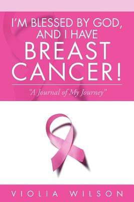 I'm Blessed by God, and I Have Breast Cancer!: A Journal of My Journey by Wilson, Violia