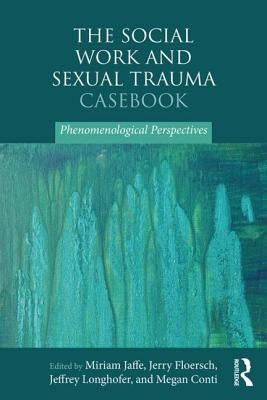 The Social Work and Sexual Trauma Casebook: Phenomenological Perspectives by Jaffe, Miriam