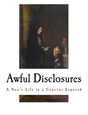 Awful Disclosures: A Nun's Life in a Convent Exposed by Monk, Maria